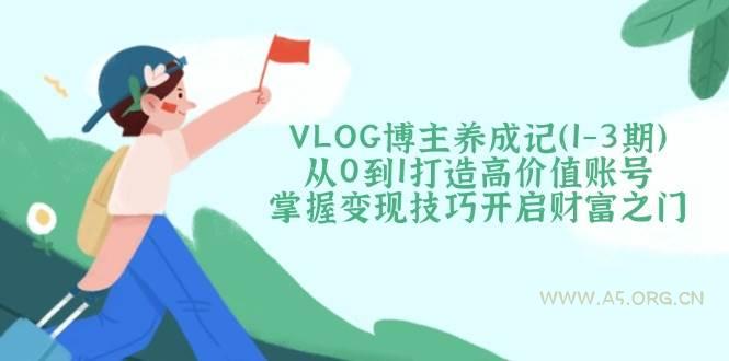 VLOG博主养成记(1-3期)从0到1打造高价值账号，掌握变现技巧开启财富之门-小红泡